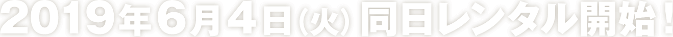 2019年6月4日（火）同日レンタル開始！