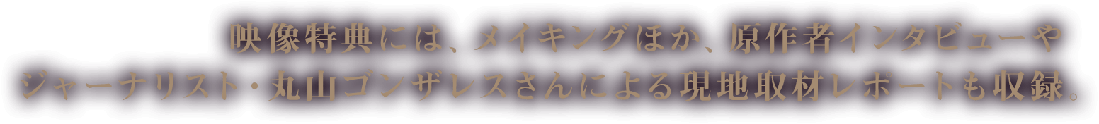 映像特典には、メイキングほか、原作者インタビューやジャーナリスト・丸山ゴンザレスさんによる現地取材レポートも収録。