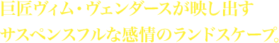 巨匠ヴィム・ヴェンダースが映し出すサスペンスフルな感情のランドスケープ。