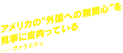 アメリカの“外国への無関心”を見事に皮肉っている ―ヴァラエティ