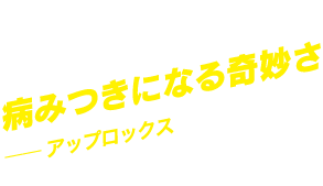 病みつきになる奇妙さ ―アップロックス