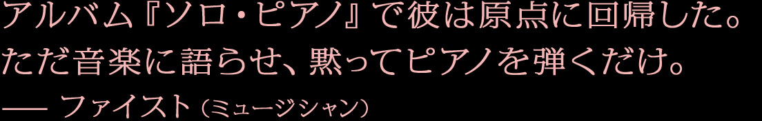 アルバム『ソロ・ピアノ』で彼は原点に回帰した。ただ音楽に語らせ、黙ってピアノを弾くだけ。—ファイスト（ミュージシャン）